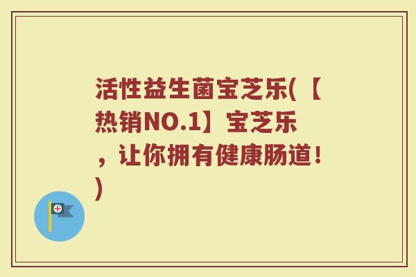 活性益生菌宝芝乐(【热销NO.1】宝芝乐，让你拥有健康肠道！)