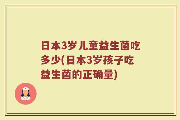 日本3岁儿童益生菌吃多少(日本3岁孩子吃益生菌的正确量)
