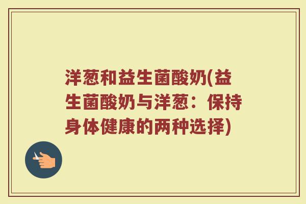 洋葱和益生菌酸奶(益生菌酸奶与洋葱：保持身体健康的两种选择)