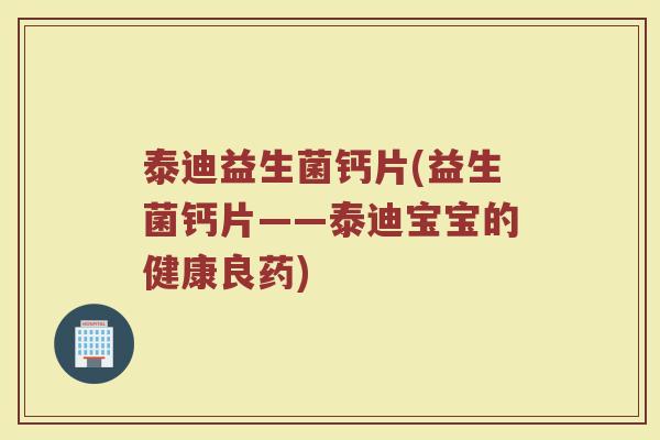 泰迪益生菌钙片(益生菌钙片——泰迪宝宝的健康良药)