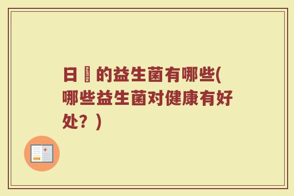 日夲的益生菌有哪些(哪些益生菌对健康有好处？)