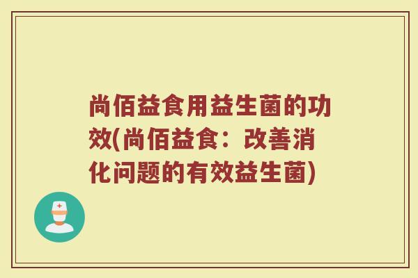 尚佰益食用益生菌的功效(尚佰益食：改善消化问题的有效益生菌)