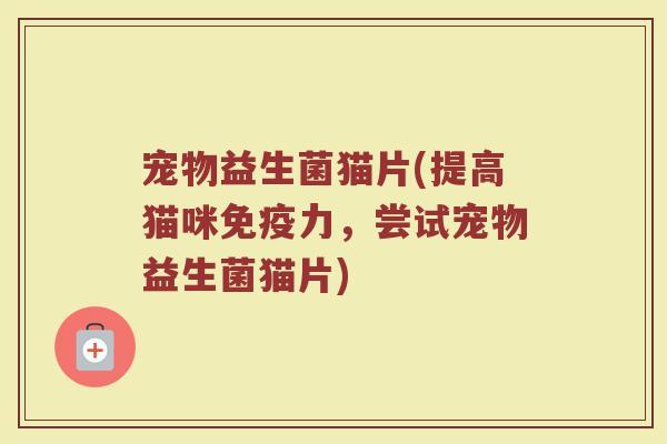 宠物益生菌猫片(提高猫咪免疫力，尝试宠物益生菌猫片)