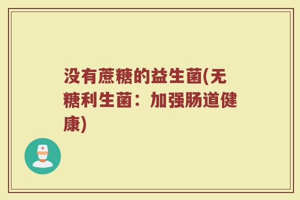 没有蔗糖的益生菌(无糖利生菌：加强肠道健康)