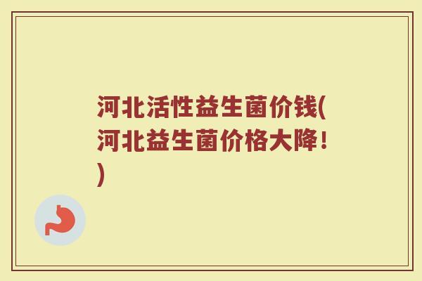 河北活性益生菌价钱(河北益生菌价格大降！)