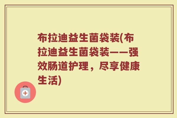 布拉迪益生菌袋装(布拉迪益生菌袋装——强效肠道护理，尽享健康生活)