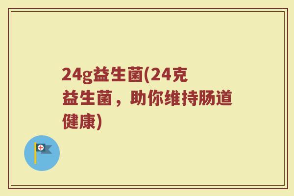 24g益生菌(24克益生菌，助你维持肠道健康)