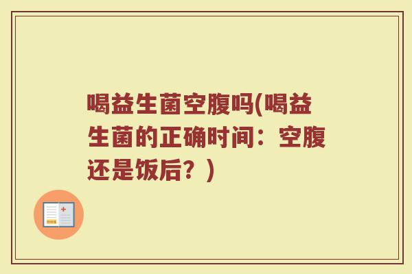 喝益生菌空腹吗(喝益生菌的正确时间：空腹还是饭后？)