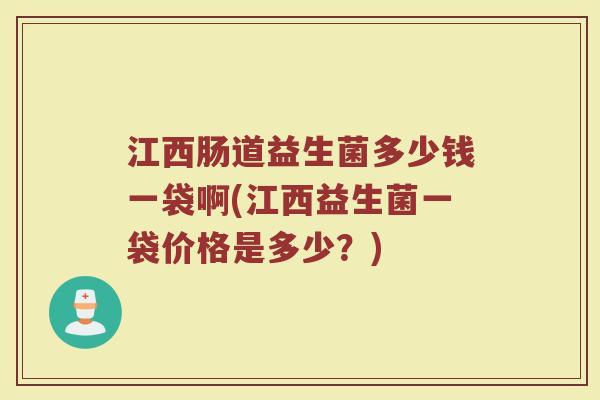 江西肠道益生菌多少钱一袋啊(江西益生菌一袋价格是多少？)