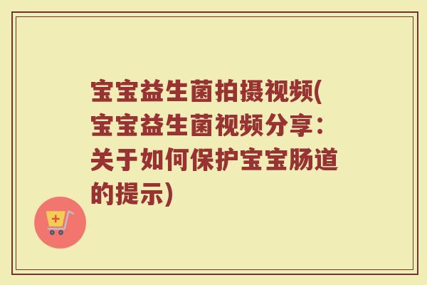 宝宝益生菌拍摄视频(宝宝益生菌视频分享：关于如何保护宝宝肠道的提示)