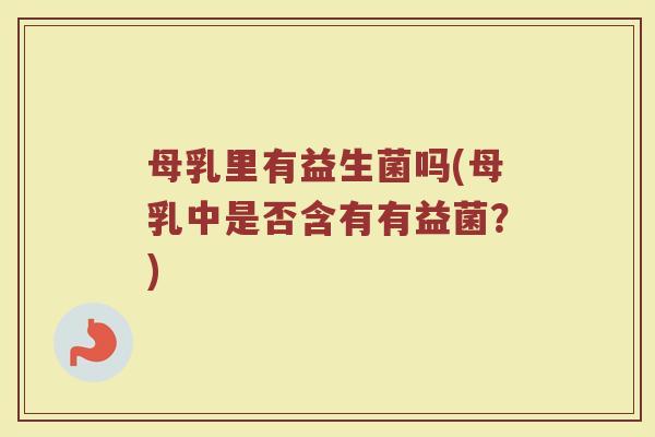 母乳里有益生菌吗(母乳中是否含有有益菌？)