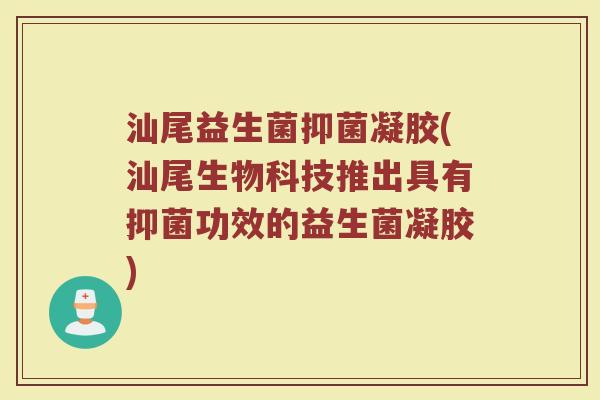汕尾益生菌抑菌凝胶(汕尾生物科技推出具有抑菌功效的益生菌凝胶)