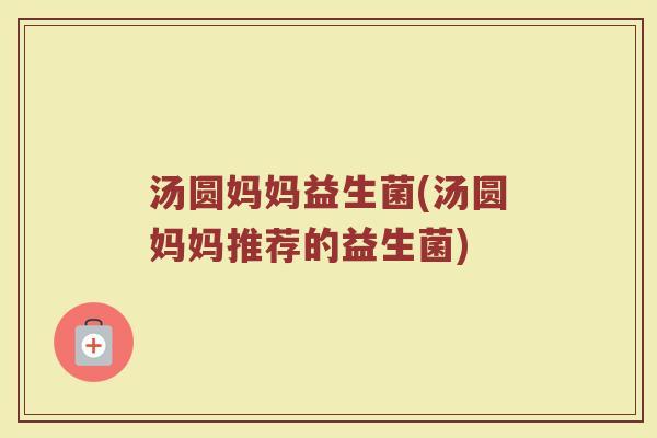 汤圆妈妈益生菌(汤圆妈妈推荐的益生菌)