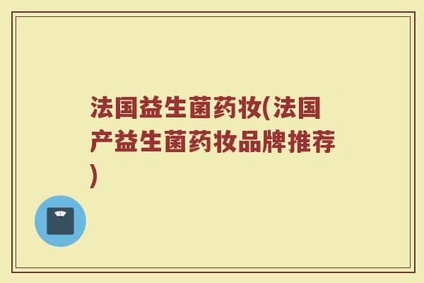 法国益生菌药妆(法国产益生菌药妆品牌推荐) 法国益生菌药妆(法国产益生菌药妆品牌推荐)