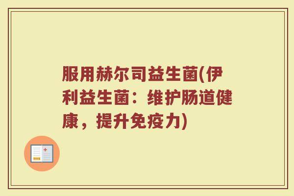 服用赫尔司益生菌(伊利益生菌：维护肠道健康，提升免疫力)
