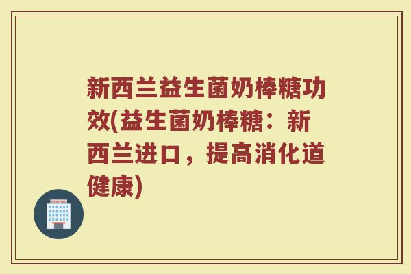 新西兰益生菌奶棒糖功效(益生菌奶棒糖：新西兰进口，提高消化道健康)