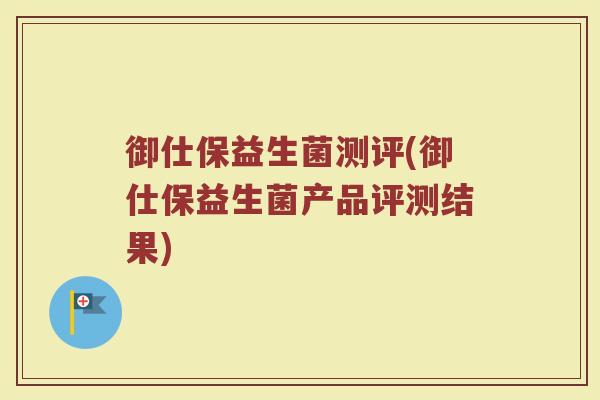 御仕保益生菌测评(御仕保益生菌产品评测结果) 御仕保益生菌测评(御仕保益生菌产品评测结果)