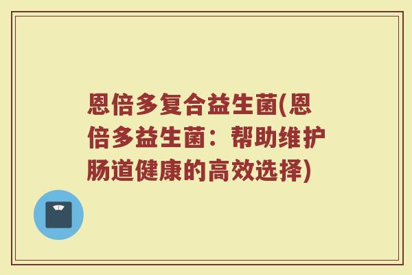 恩倍多复合益生菌(恩倍多益生菌：帮助维护肠道健康的高效选择)