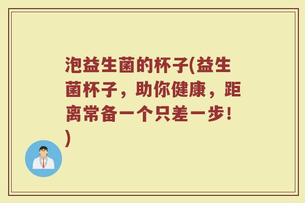 泡益生菌的杯子(益生菌杯子，助你健康，距离常备一个只差一步！)