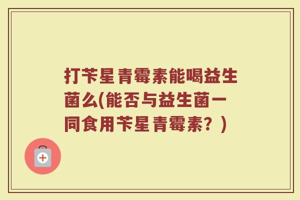打苄星青霉素能喝益生菌么(能否与益生菌一同食用苄星青霉素？)