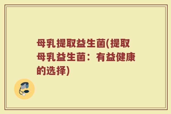 母乳提取益生菌(提取母乳益生菌：有益健康的选择)