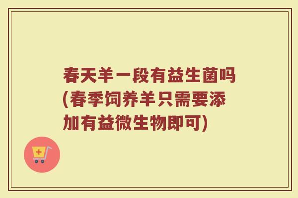春天羊一段有益生菌吗(春季饲养羊只需要添加有益微生物即可)
