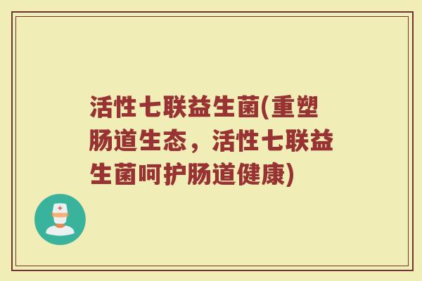 活性七联益生菌(重塑肠道生态，活性七联益生菌呵护肠道健康)