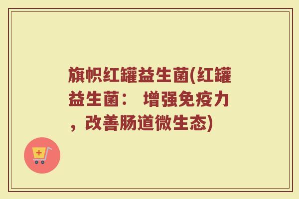 旗帜红罐益生菌(红罐益生菌： 增强免疫力，改善肠道微生态)