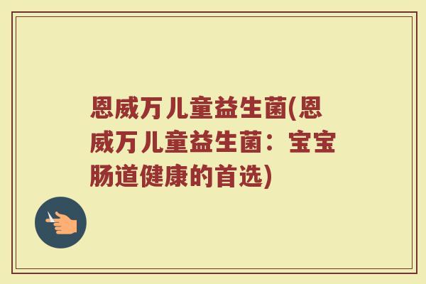 恩威万儿童益生菌(恩威万儿童益生菌:宝宝肠道健康的首选) 恩威万儿童益生菌(恩威万儿童益生菌:宝宝肠道健康的首选)