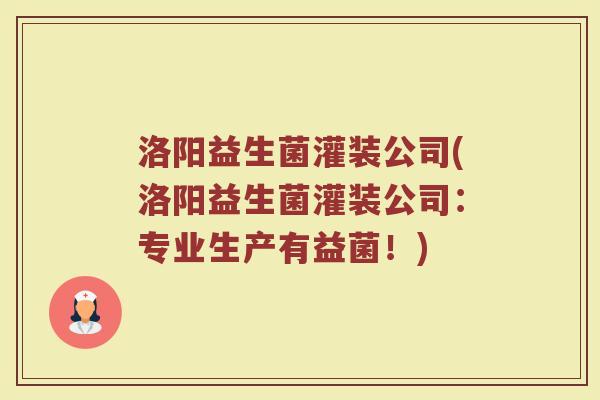 洛阳益生菌灌装公司(洛阳益生菌灌装公司：专业生产有益菌！)