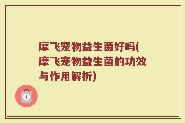 摩飞宠物益生菌好吗(摩飞宠物益生菌的功效与作用解析)