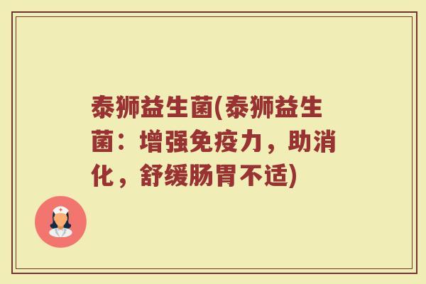 泰狮益生菌(泰狮益生菌：增强免疫力，助消化，舒缓肠胃不适)