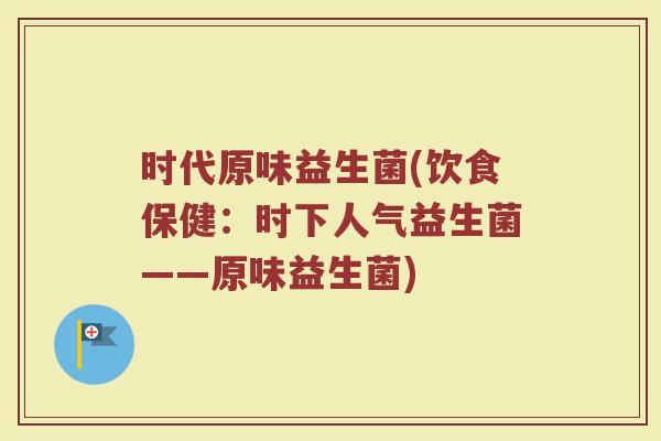 时代原味益生菌(饮食保健：时下人气益生菌——原味益生菌)