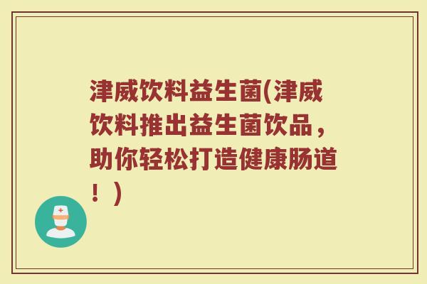 津威饮料益生菌(津威饮料推出益生菌饮品，助你轻松打造健康肠道！)