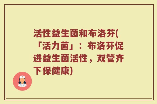 活性益生菌和布洛芬(「活力菌」:布洛芬促进益生菌活性,双管齐下保健康) 活性益生菌和布洛芬(「活力菌」:布洛芬促进益生菌活性,双管齐下保健康)