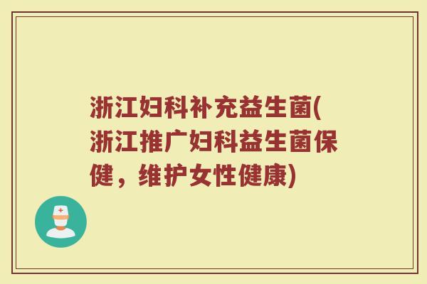 浙江妇科补充益生菌(浙江推广妇科益生菌保健，维护女性健康)