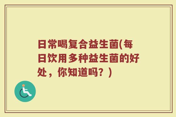 日常喝复合益生菌(每日饮用多种益生菌的好处，你知道吗？)