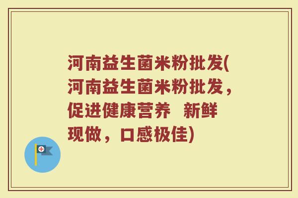 河南益生菌米粉批发(河南益生菌米粉批发，促进健康营养  新鲜现做，口感极佳)