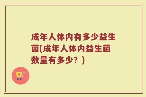 成年人体内有多少益生菌(成年人体内益生菌数量有多少？)