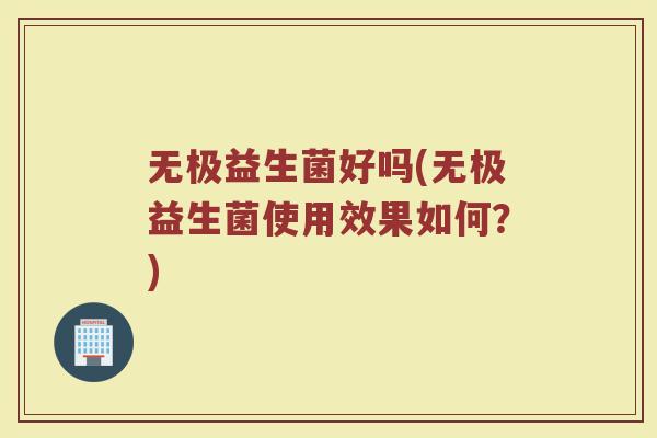 无极益生菌好吗(无极益生菌使用效果如何?) 无极益生菌好吗(无极益生菌使用效果如何?)