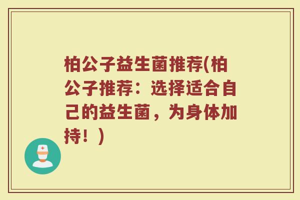 柏公子益生菌推荐(柏公子推荐：选择适合自己的益生菌，为身体加持！)