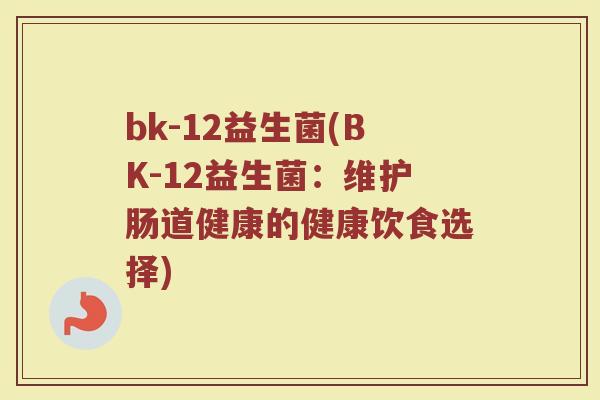 bk-12益生菌(BK-12益生菌:维护肠道健康的健康饮食选择) bk-12益生菌(BK-12益生菌:维护肠道健康的健康饮食选择)