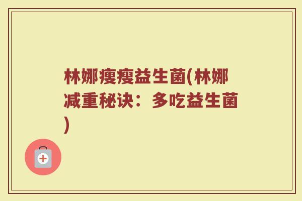 林娜瘦瘦益生菌(林娜减重秘诀：多吃益生菌)