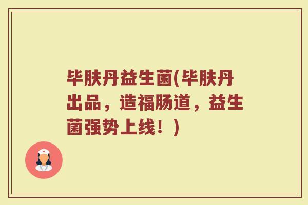 毕肤丹益生菌(毕肤丹出品，造福肠道，益生菌强势上线！)