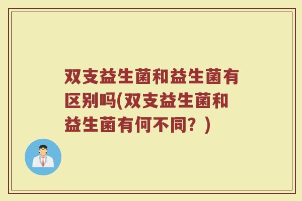 双支益生菌和益生菌有区别吗(双支益生菌和益生菌有何不同？)