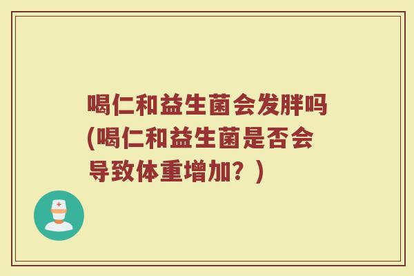 喝仁和益生菌会发胖吗(喝仁和益生菌是否会导致体重增加？)