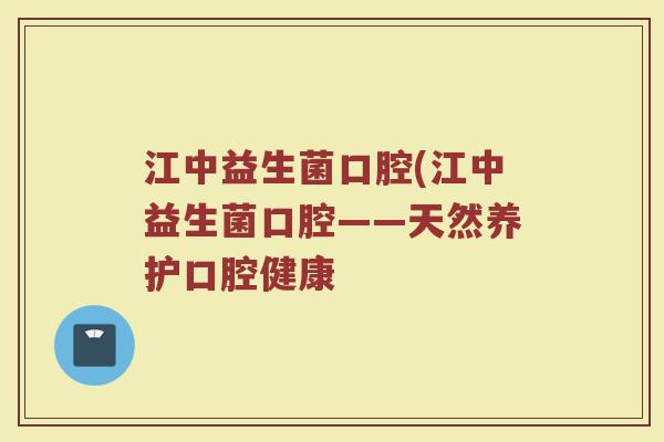 江中益生菌口腔(江中益生菌口腔——天然养护口腔健康