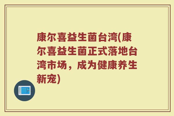 康尔喜益生菌台湾(康尔喜益生菌正式落地台湾市场，成为健康养生新宠)