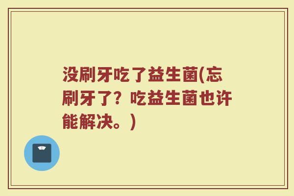 没刷牙吃了益生菌(忘刷牙了？吃益生菌也许能解决。)