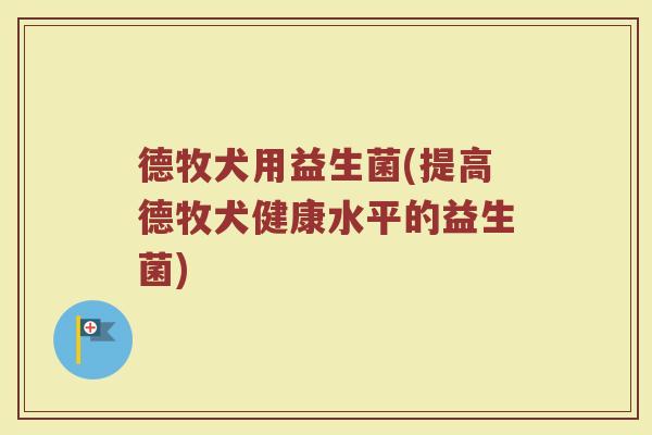德牧犬用益生菌(提高德牧犬健康水平的益生菌)